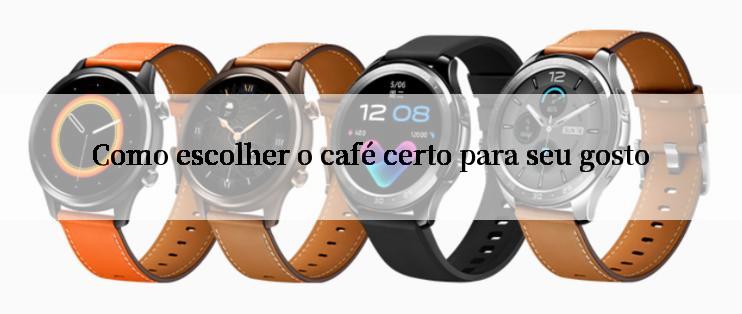 Como escolher o café certo para seu gosto