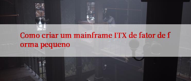 Como criar um mainframe ITX de fator de forma pequeno