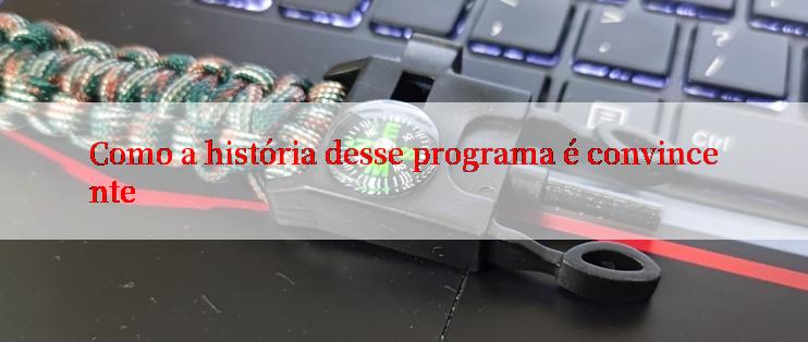 Como a história desse programa é convincente