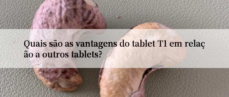 Quais são as vantagens do tablet T1 em relação a outros tablets?