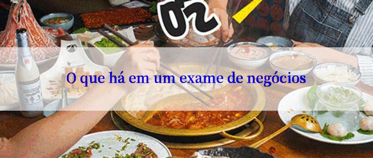 O que há em um exame de negócios