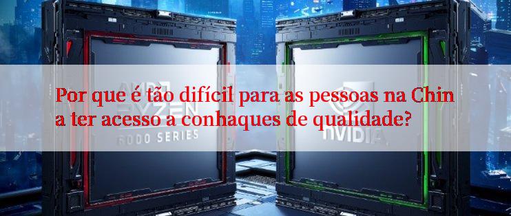 Por que é tão difícil para as pessoas na China ter acesso a conhaques de qualidade?