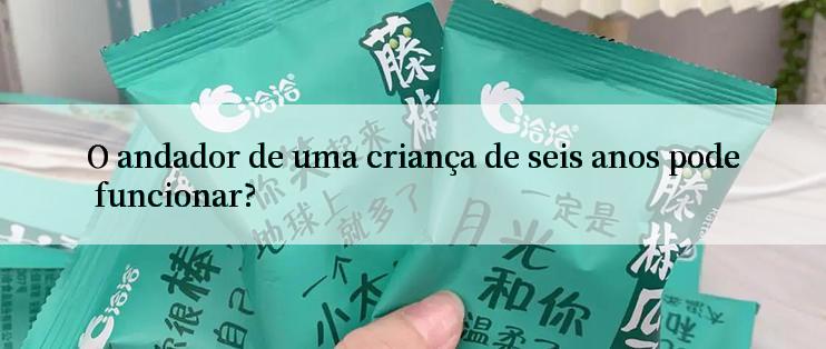 O andador de uma criança de seis anos pode funcionar?