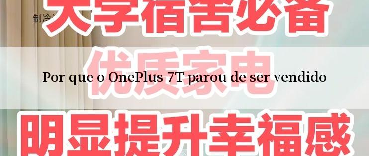 Por que o OnePlus 7T parou de ser vendido