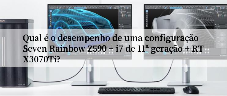 Qual é o desempenho de uma configuração Seven Rainbow Z590 + i7 de 11ª geração + RTX3070Ti?