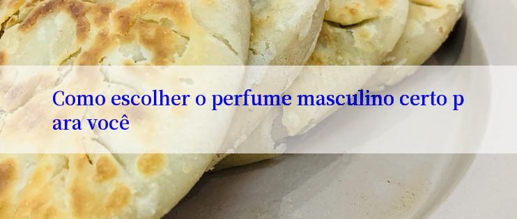 Como escolher o perfume masculino certo para você