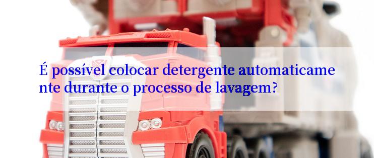 É possível colocar detergente automaticamente durante o processo de lavagem?