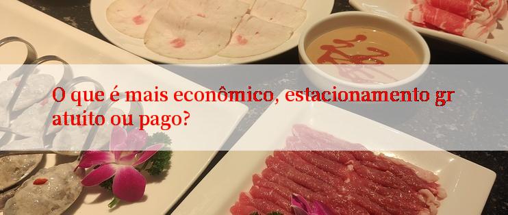 O que é mais econômico, estacionamento gratuito ou pago?