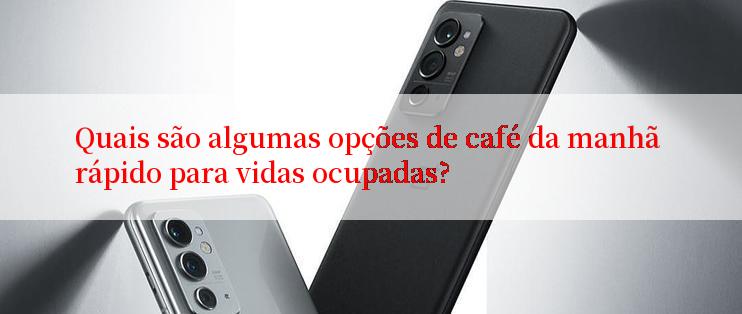 Quais são algumas opções de café da manhã rápido para vidas ocupadas?