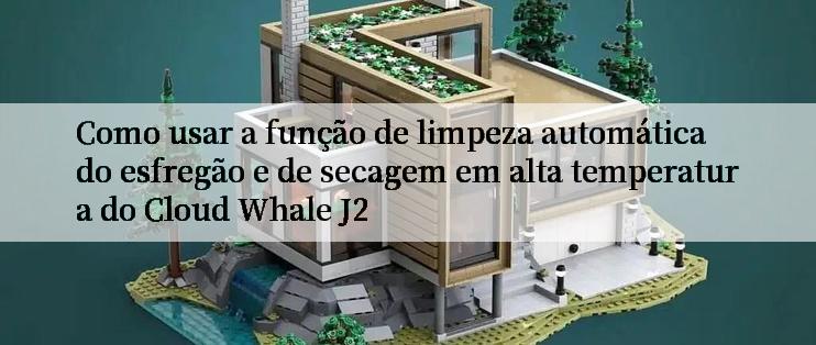 Como usar a função de limpeza automática do esfregão e de secagem em alta temperatura do Cloud Whale J2