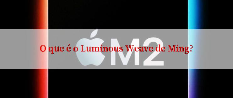 O que é o Luminous Weave de Ming?