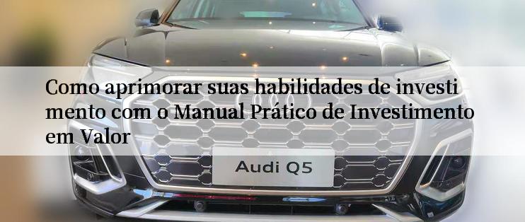 Como aprimorar suas habilidades de investimento com o Manual Prático de Investimento em Valor