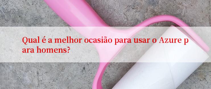 Qual é a melhor ocasião para usar o Azure para homens?