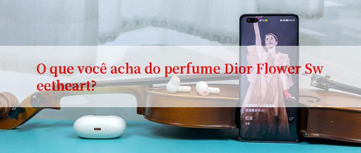 O que você acha do perfume Dior Flower Sweetheart?