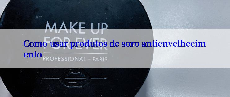 Como usar produtos de soro antienvelhecimento