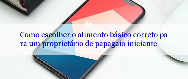 Como escolher o alimento básico correto para um proprietário de papagaio iniciante