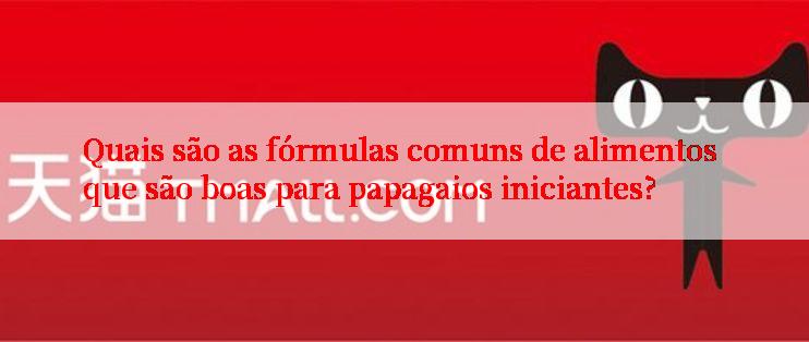 Quais são as fórmulas comuns de alimentos que são boas para papagaios iniciantes?