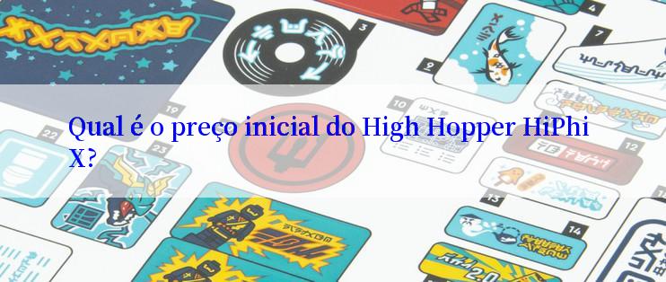 Qual é o preço inicial do High Hopper HiPhi X?