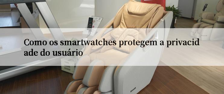 Como os smartwatches protegem a privacidade do usuário