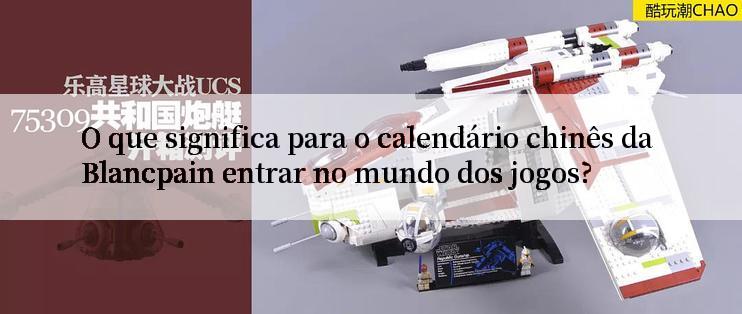 O que significa para o calendário chinês da Blancpain entrar no mundo dos jogos?