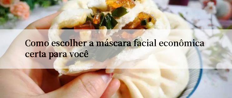 Como escolher a máscara facial econômica certa para você