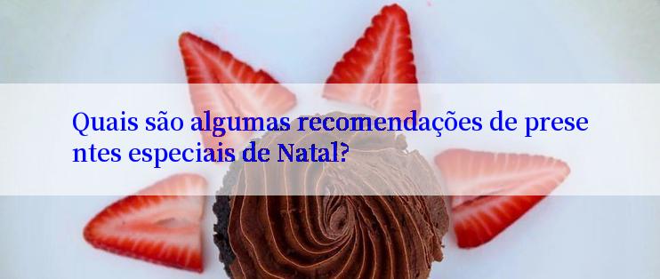 Quais são algumas recomendações de presentes especiais de Natal?