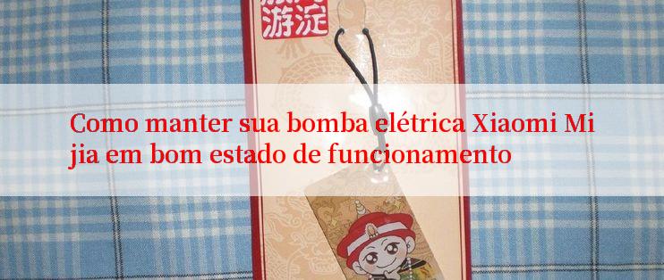 Como manter sua bomba elétrica Xiaomi Mijia em bom estado de funcionamento