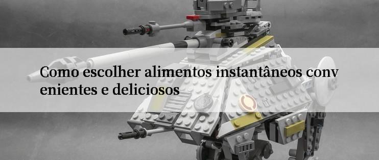 Como escolher alimentos instantâneos convenientes e deliciosos