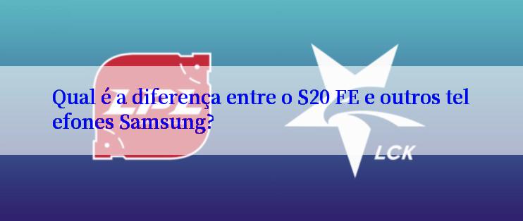 Qual é a diferença entre o S20 FE e outros telefones Samsung?