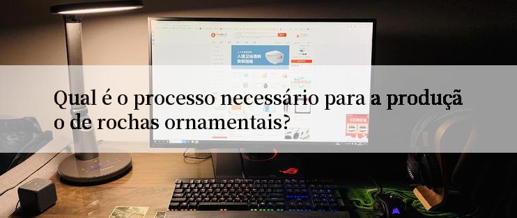 Qual é o processo necessário para a produção de rochas ornamentais?