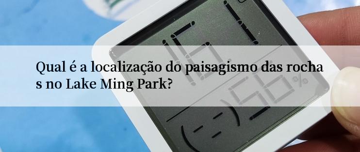 Qual é a localização do paisagismo das rochas no Lake Ming Park?