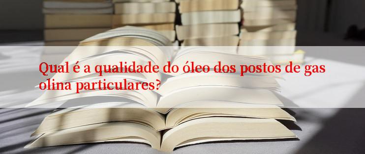 Qual é a qualidade do óleo dos postos de gasolina particulares?