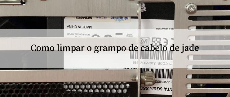 Como limpar o grampo de cabelo de jade