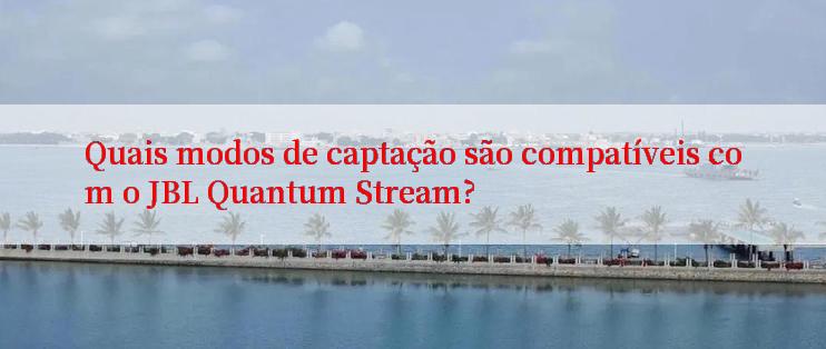 Quais modos de captação são compatíveis com o JBL Quantum Stream?