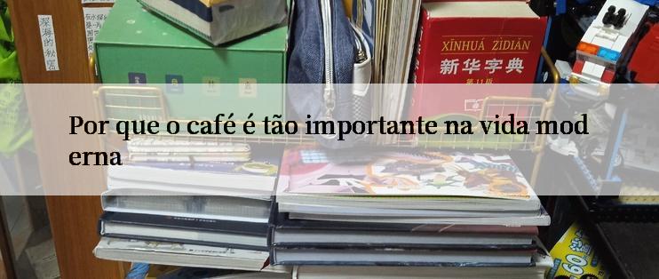 Por que o café é tão importante na vida moderna