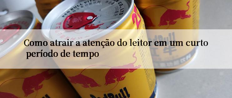 Como atrair a atenção do leitor em um curto período de tempo