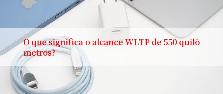 O que significa o alcance WLTP de 550 quilômetros?