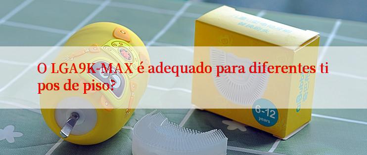 O LGA9K-MAX é adequado para diferentes tipos de piso?