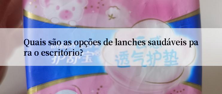 Quais são as opções de lanches saudáveis para o escritório?