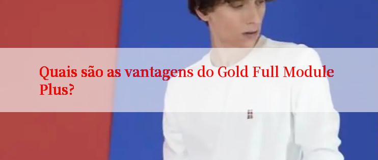 Quais são as vantagens do Gold Full Module Plus?