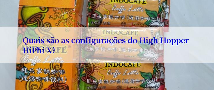 Quais são as configurações do High Hopper HiPhi X?