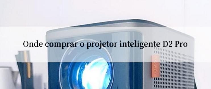 Onde comprar o projetor inteligente D2 Pro