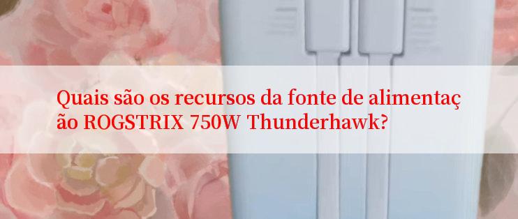 Quais são os recursos da fonte de alimentação ROGSTRIX 750W Thunderhawk?