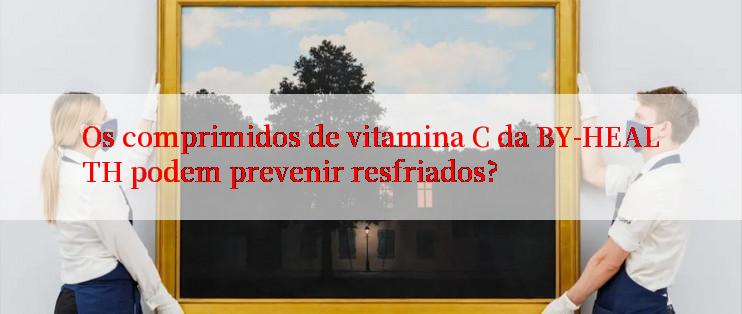 Os comprimidos de vitamina C da BY-HEALTH podem prevenir resfriados?