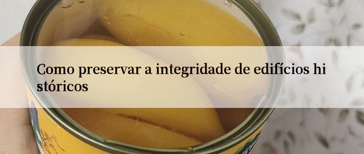 Como preservar a integridade de edifícios históricos