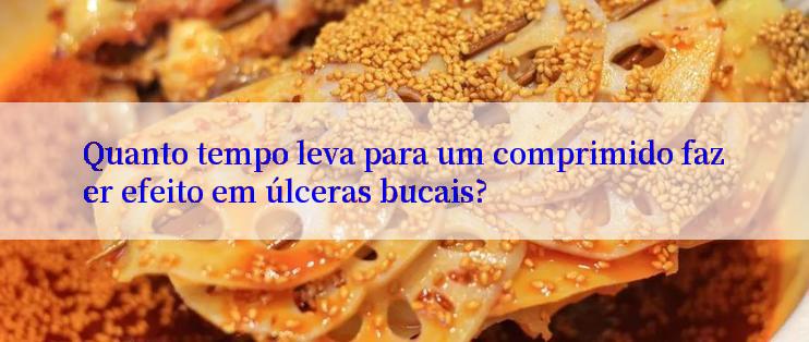 Quanto tempo leva para um comprimido fazer efeito em úlceras bucais?