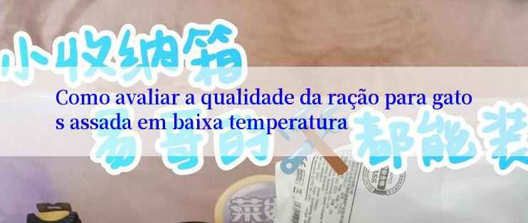 Como avaliar a qualidade da ração para gatos assada em baixa temperatura