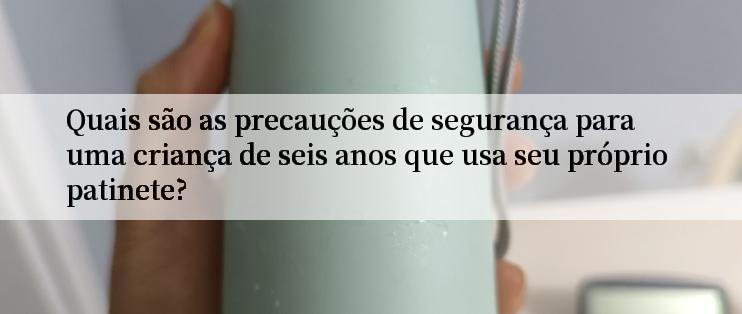 Quais são as precauções de segurança para uma criança de seis anos que usa seu próprio patinete?