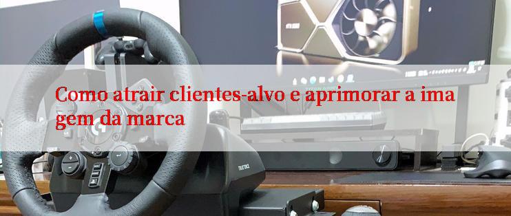 Como atrair clientes-alvo e aprimorar a imagem da marca