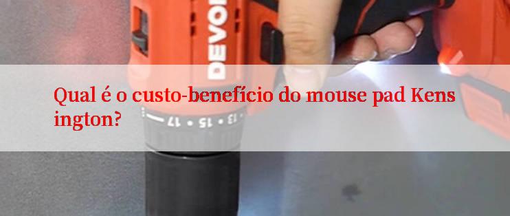 Qual é o custo-benefício do mouse pad Kensington?